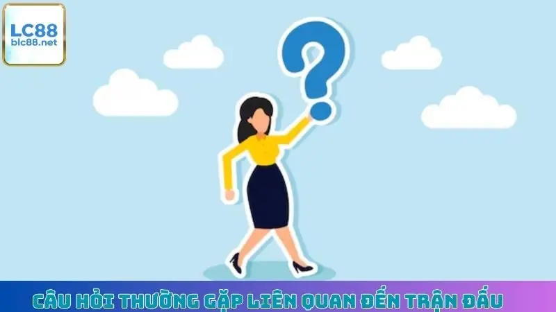 Câu hỏi thường gặp liên quan đến trận đấu