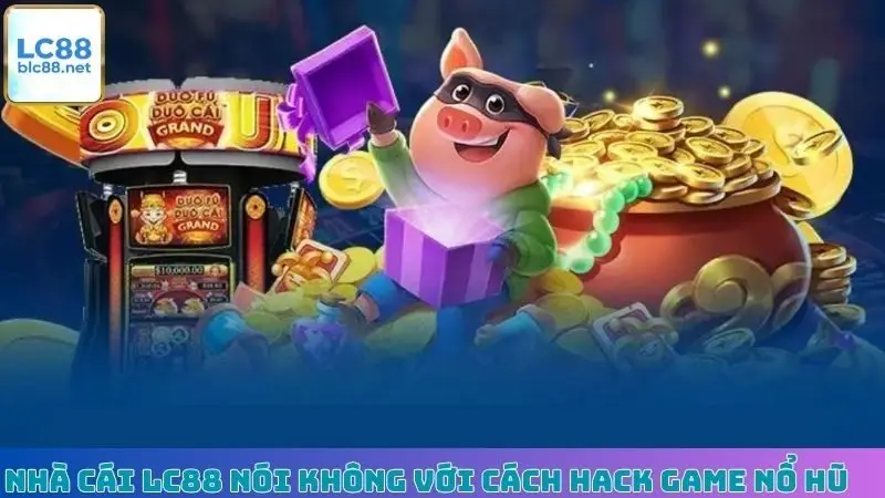 Nhà cái LC88 nói không với cách hack game nổ hũ